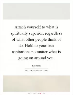 Attach yourself to what is spiritually superior, regardless of what other people think or do. Hold to your true aspirations no matter what is going on around you Picture Quote #1