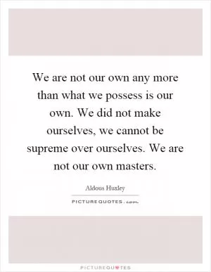 We are not our own any more than what we possess is our own. We did not make ourselves, we cannot be supreme over ourselves. We are not our own masters Picture Quote #1