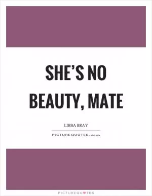 She’s no beauty, mate Picture Quote #1
