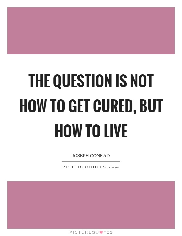 The question is not how to get cured, but how to live Picture Quote #1