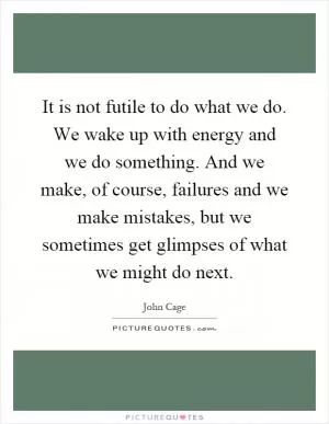 It is not futile to do what we do. We wake up with energy and we do something. And we make, of course, failures and we make mistakes, but we sometimes get glimpses of what we might do next Picture Quote #1