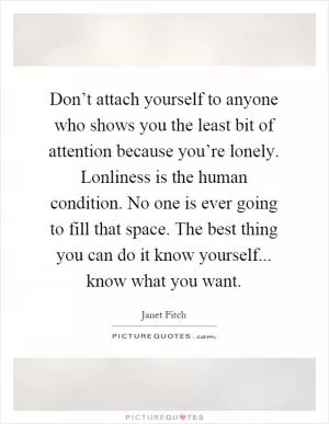 Don’t attach yourself to anyone who shows you the least bit of attention because you’re lonely. Lonliness is the human condition. No one is ever going to fill that space. The best thing you can do it know yourself... know what you want Picture Quote #1