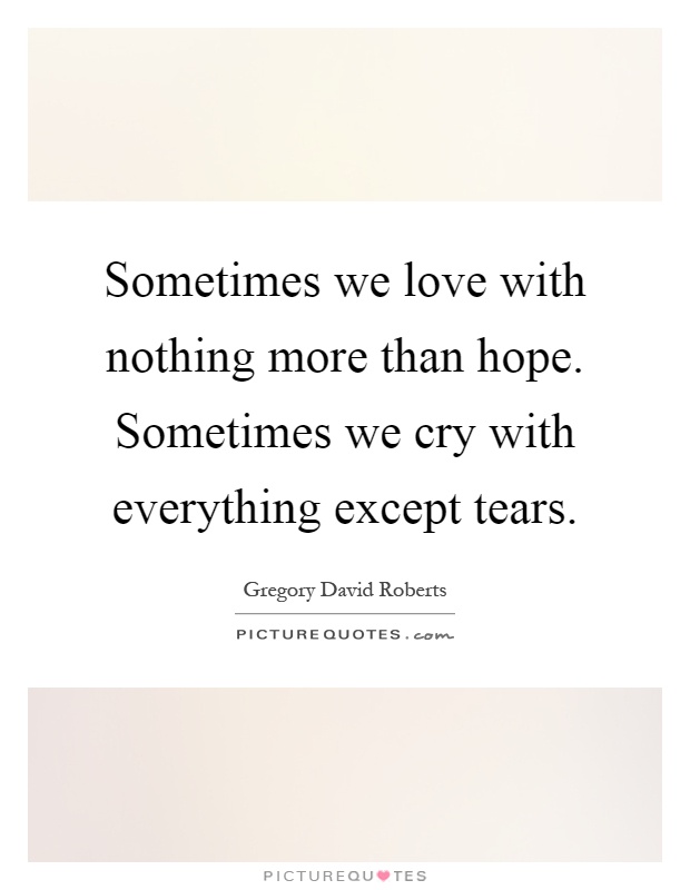 Sometimes we love with nothing more than hope. Sometimes we cry with everything except tears Picture Quote #1
