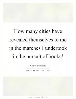 How many cities have revealed themselves to me in the marches I undertook in the pursuit of books! Picture Quote #1