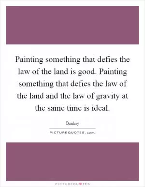Painting something that defies the law of the land is good. Painting something that defies the law of the land and the law of gravity at the same time is ideal Picture Quote #1