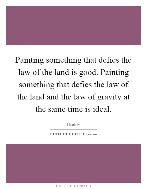 Painting something that defies the law of the land is good. Painting something that defies the law of the land and the law of gravity at the same time is ideal Picture Quote #1