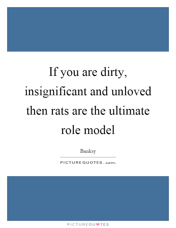 If you are dirty, insignificant and unloved then rats are the ultimate role model Picture Quote #1
