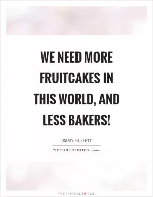 We need more fruitcakes in this world, and less bakers! Picture Quote #1