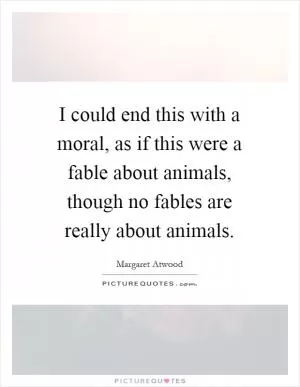 I could end this with a moral, as if this were a fable about animals, though no fables are really about animals Picture Quote #1