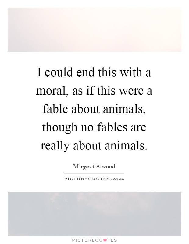 I could end this with a moral, as if this were a fable about animals, though no fables are really about animals Picture Quote #1