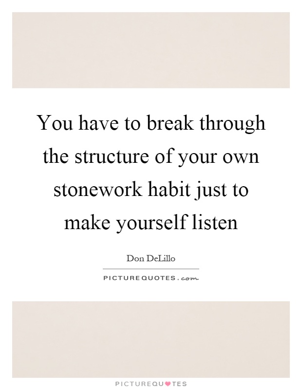 You have to break through the structure of your own stonework habit just to make yourself listen Picture Quote #1