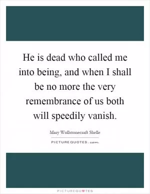 He is dead who called me into being, and when I shall be no more the very remembrance of us both will speedily vanish Picture Quote #1