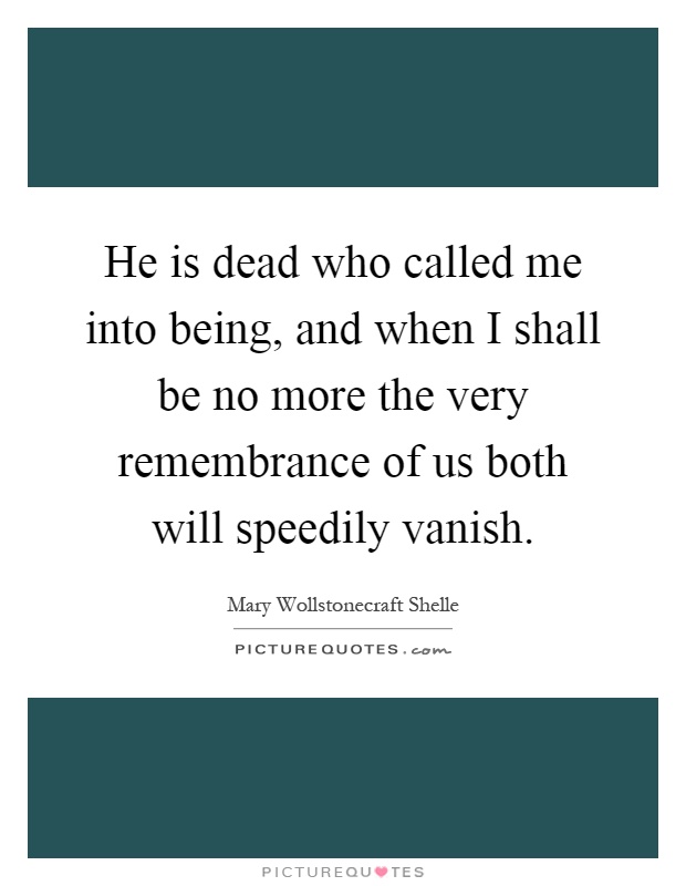 He is dead who called me into being, and when I shall be no more the very remembrance of us both will speedily vanish Picture Quote #1
