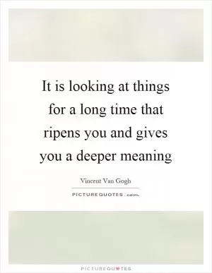 It is looking at things for a long time that ripens you and gives you a deeper meaning Picture Quote #1