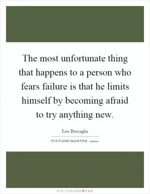 The most unfortunate thing that happens to a person who fears failure is that he limits himself by becoming afraid to try anything new Picture Quote #1