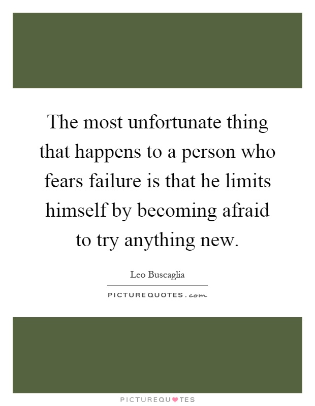 The most unfortunate thing that happens to a person who fears failure is that he limits himself by becoming afraid to try anything new Picture Quote #1