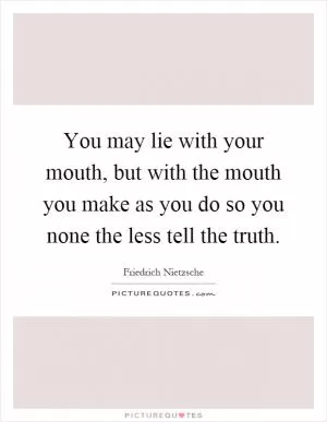 You may lie with your mouth, but with the mouth you make as you do so you none the less tell the truth Picture Quote #1