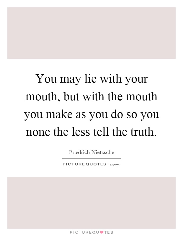 You may lie with your mouth, but with the mouth you make as you do so you none the less tell the truth Picture Quote #1