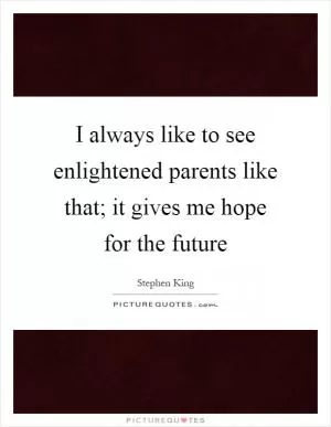 I always like to see enlightened parents like that; it gives me hope for the future Picture Quote #1