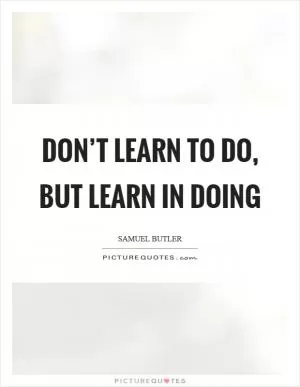 Don’t learn to do, but learn in doing Picture Quote #1