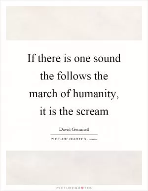 If there is one sound the follows the march of humanity, it is the scream Picture Quote #1