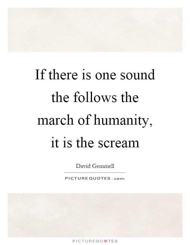 If there is one sound the follows the march of humanity, it is the scream Picture Quote #1