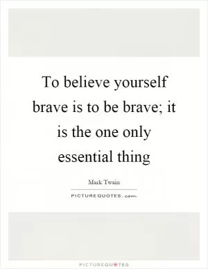 To believe yourself brave is to be brave; it is the one only essential thing Picture Quote #1