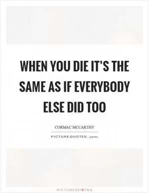 When you die it’s the same as if everybody else did too Picture Quote #1