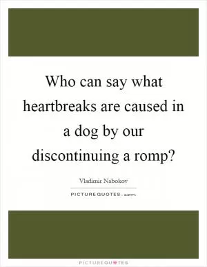 Who can say what heartbreaks are caused in a dog by our discontinuing a romp? Picture Quote #1