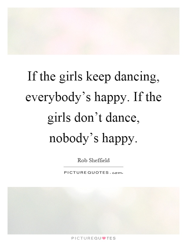 If the girls keep dancing, everybody's happy. If the girls don't dance, nobody's happy Picture Quote #1