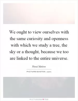 We ought to view ourselves with the same curiosity and openness with which we study a tree, the sky or a thought, because we too are linked to the entire universe Picture Quote #1