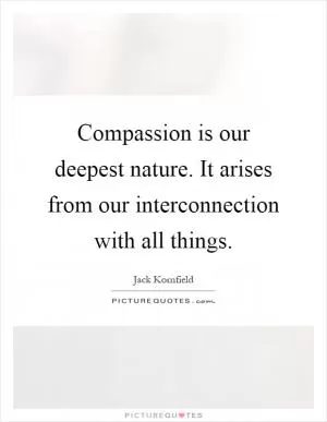 Compassion is our deepest nature. It arises from our interconnection with all things Picture Quote #1