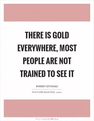 There is gold everywhere, most people are not trained to see it Picture Quote #1