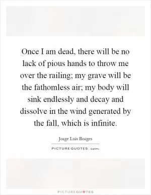 Once I am dead, there will be no lack of pious hands to throw me over the railing; my grave will be the fathomless air; my body will sink endlessly and decay and dissolve in the wind generated by the fall, which is infinite Picture Quote #1