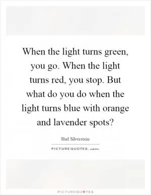 When the light turns green, you go. When the light turns red, you stop. But what do you do when the light turns blue with orange and lavender spots? Picture Quote #1
