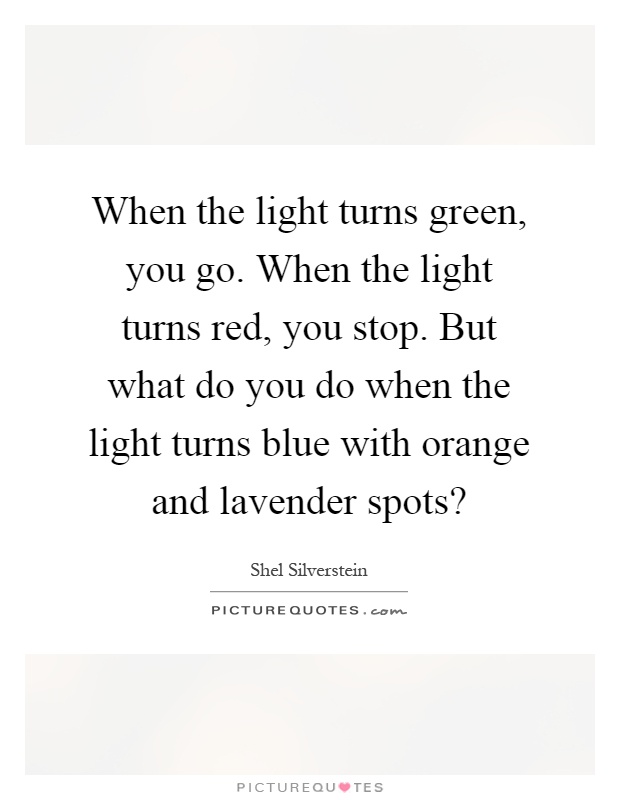 When the light turns green, you go. When the light turns red, you stop. But what do you do when the light turns blue with orange and lavender spots? Picture Quote #1