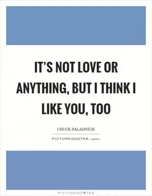 It’s not love or anything, but I think I like you, too Picture Quote #1