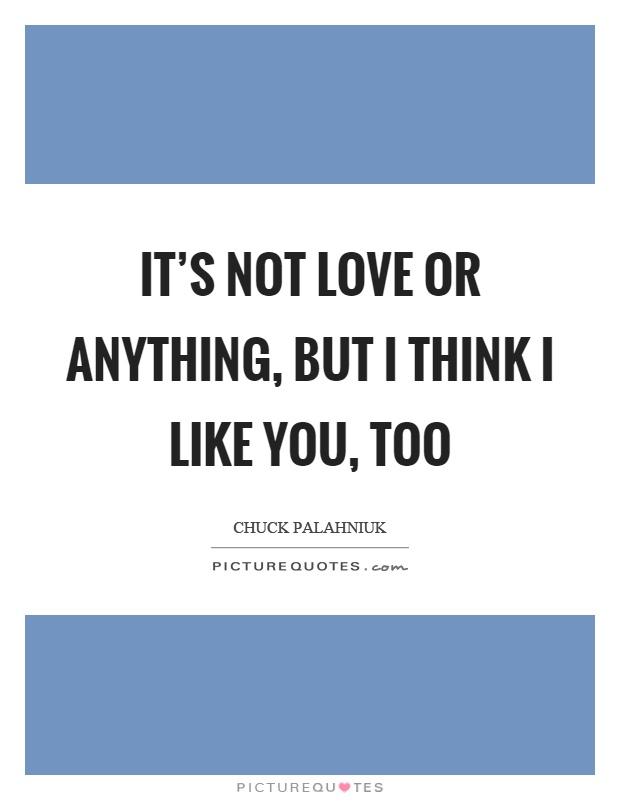 It's not love or anything, but I think I like you, too Picture Quote #1