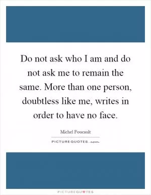 Do not ask who I am and do not ask me to remain the same. More than one person, doubtless like me, writes in order to have no face Picture Quote #1