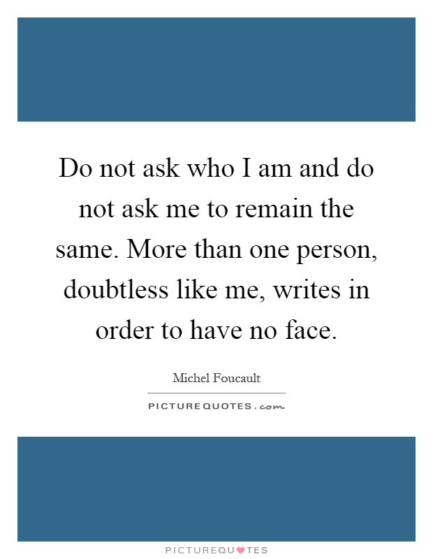 Do not ask who I am and do not ask me to remain the same. More than one person, doubtless like me, writes in order to have no face Picture Quote #1