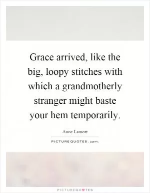 Grace arrived, like the big, loopy stitches with which a grandmotherly stranger might baste your hem temporarily Picture Quote #1