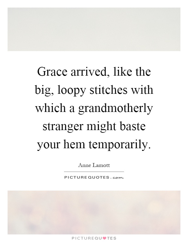 Grace arrived, like the big, loopy stitches with which a grandmotherly stranger might baste your hem temporarily Picture Quote #1