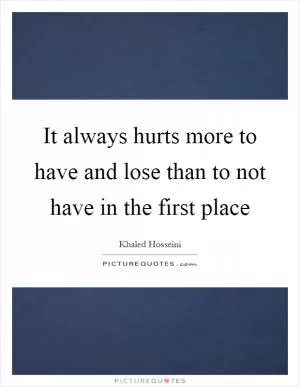 It always hurts more to have and lose than to not have in the first place Picture Quote #1