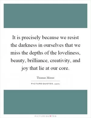 It is precisely because we resist the darkness in ourselves that we miss the depths of the loveliness, beauty, brilliance, creativity, and joy that lie at our core Picture Quote #1
