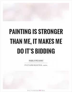 Painting is stronger than me, it makes me do it’s bidding Picture Quote #1