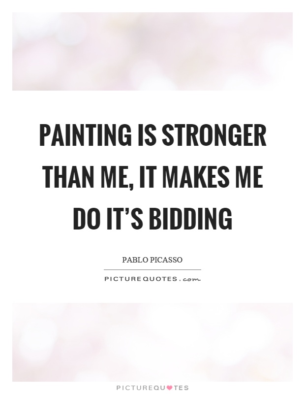 Painting is stronger than me, it makes me do it's bidding Picture Quote #1