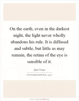On the earth, even in the darkest night, the light never wholly abandons his rule. It is diffused and subtle, but little as may remain, the retina of the eye is sensible of it Picture Quote #1