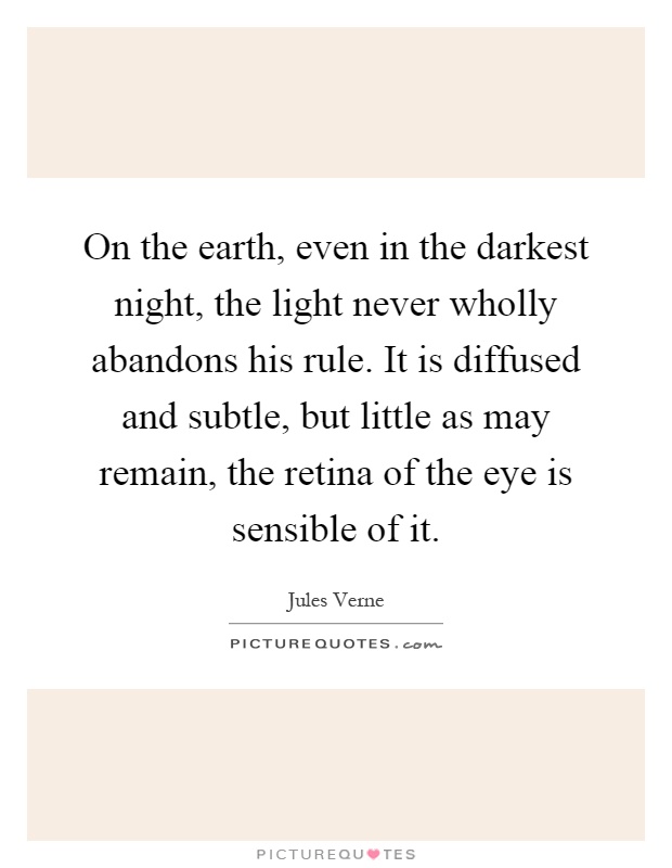 On the earth, even in the darkest night, the light never wholly abandons his rule. It is diffused and subtle, but little as may remain, the retina of the eye is sensible of it Picture Quote #1