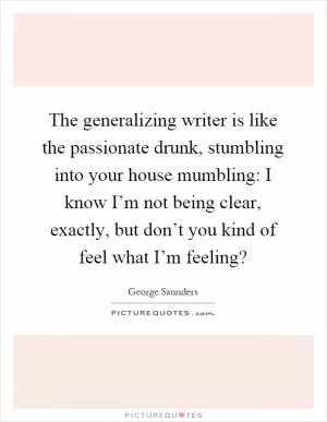 The generalizing writer is like the passionate drunk, stumbling into your house mumbling: I know I’m not being clear, exactly, but don’t you kind of feel what I’m feeling? Picture Quote #1