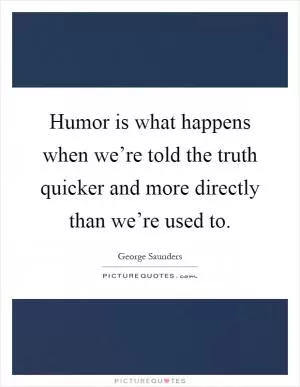 Humor is what happens when we’re told the truth quicker and more directly than we’re used to Picture Quote #1